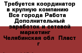 Требуется координатор в крупную компанию - Все города Работа » Дополнительный заработок и сетевой маркетинг   . Челябинская обл.,Пласт г.